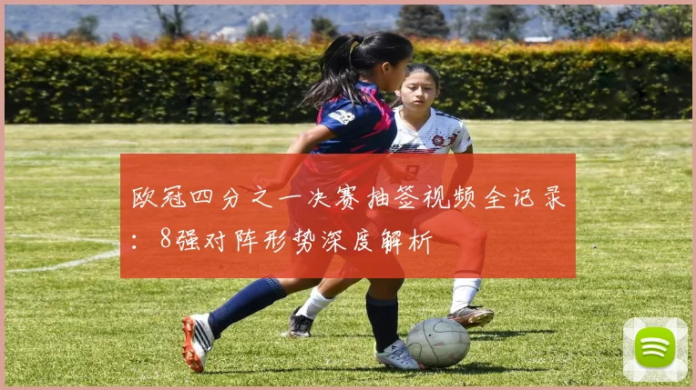 欧冠四分之一决赛抽签视频全记录：8强对阵形势深度解析