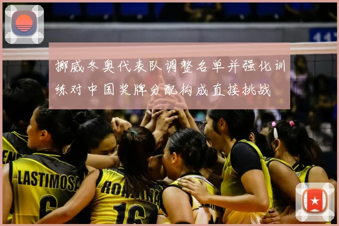 挪威冬奥代表队调整名单并强化训练对中国奖牌分配构成直接挑战