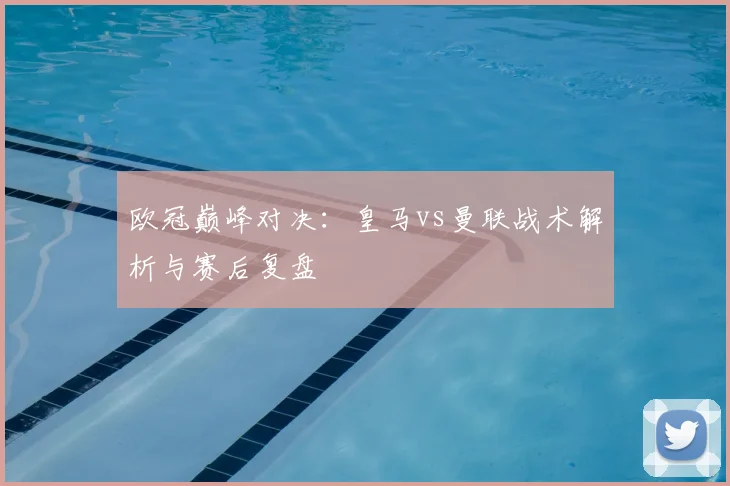 欧冠巅峰对决：皇马vs曼联战术解析与赛后复盘