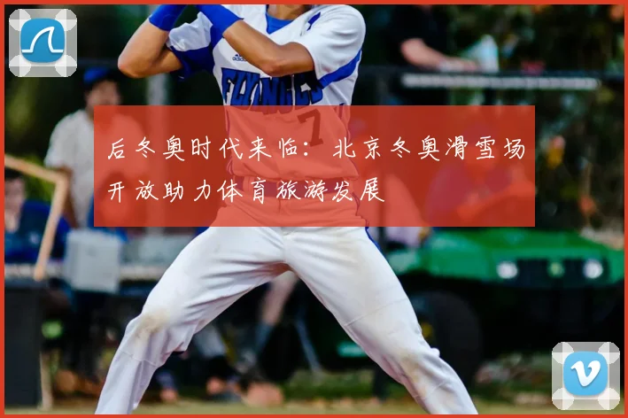 后冬奥时代来临:北京冬奥滑雪场开放助力体育旅游发展