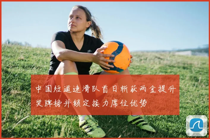 中国短道速滑队首日斩获两金提升奖牌榜并锁定接力席位优势