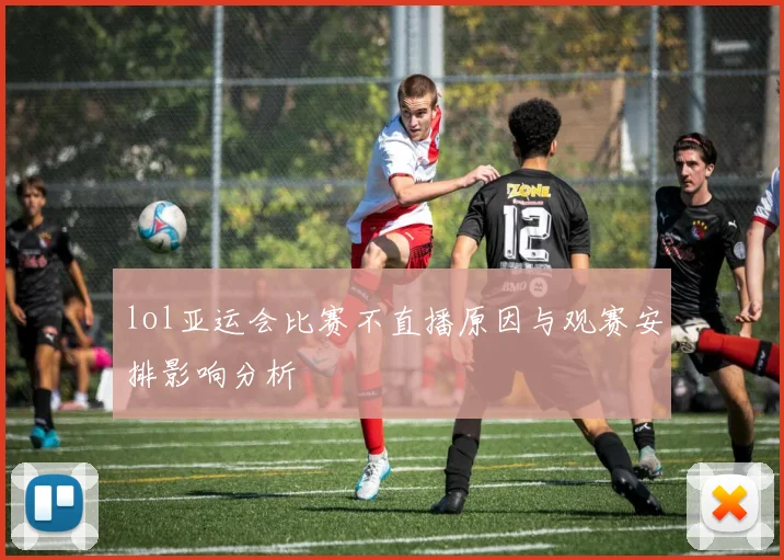 lol亚运会比赛不直播原因与观赛安排影响分析