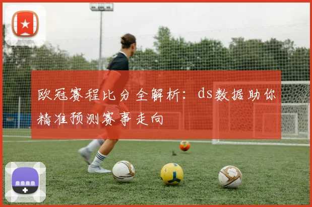 欧冠赛程比分全解析：ds数据助你精准预测赛事走向