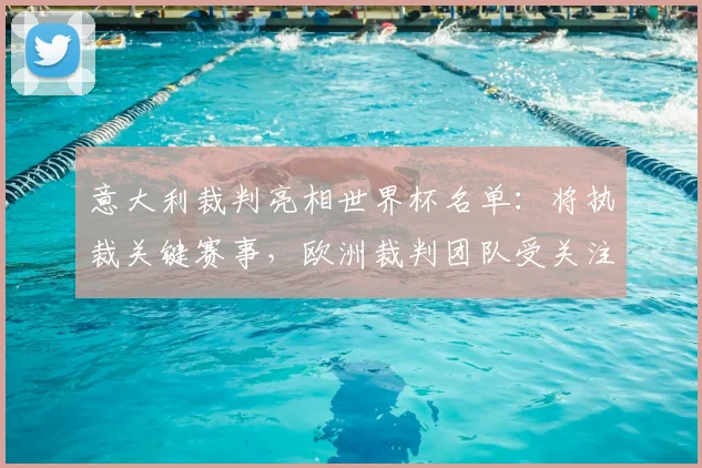 意大利裁判亮相世界杯名单：将执裁关键赛事，欧洲裁判团队受关注