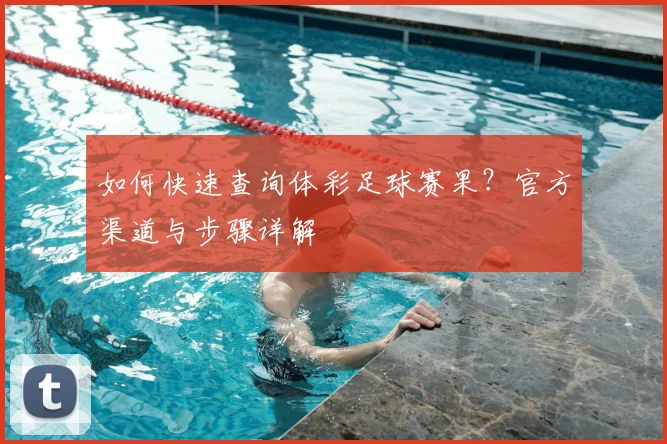 如何快速查询体彩足球赛果？官方渠道与步骤详解