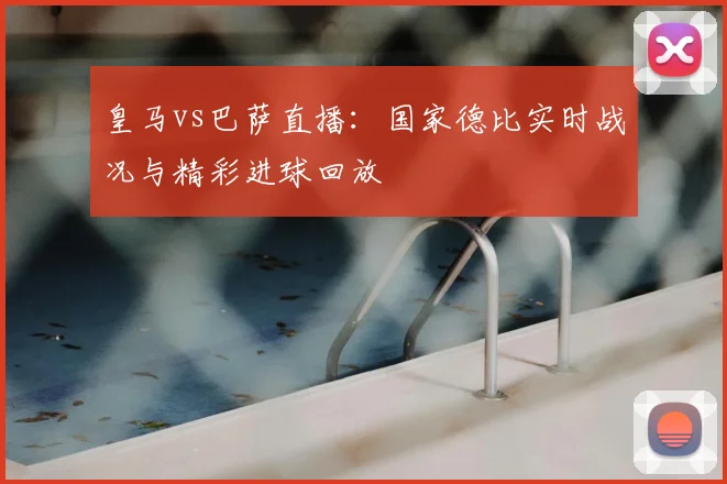 皇马vs巴萨直播:国家德比实时战况与精彩进球回放