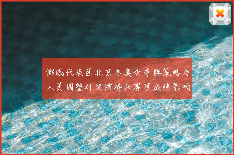 挪威代表团北京冬奥会夺牌策略与人员调整对奖牌榜和赛项成绩影响