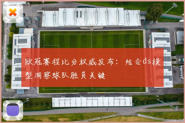欧冠赛程比分权威发布:结合ds模型洞察球队胜负关键