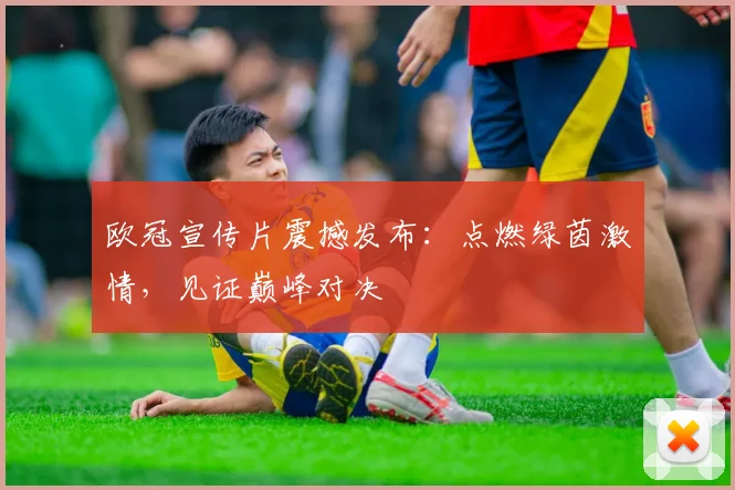 欧冠宣传片震撼发布:点燃绿茵激情,见证巅峰对决