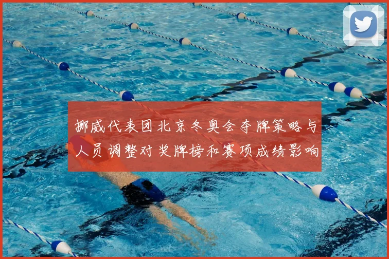 挪威代表团北京冬奥会夺牌策略与人员调整对奖牌榜和赛项成绩影响