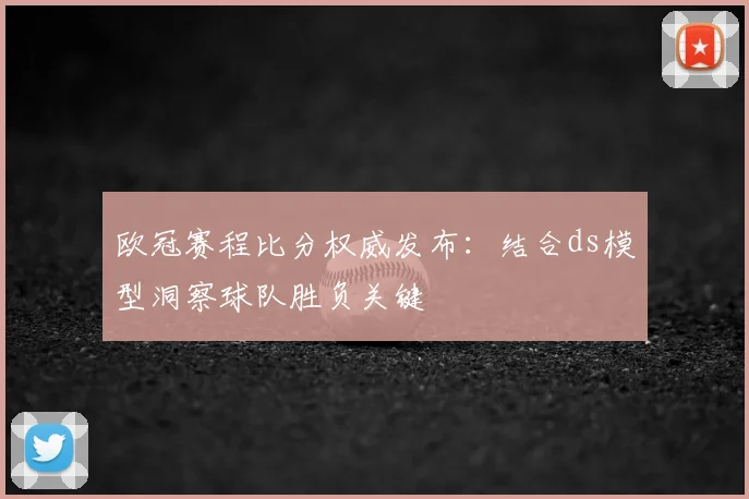 欧冠赛程比分权威发布:结合ds模型洞察球队胜负关键