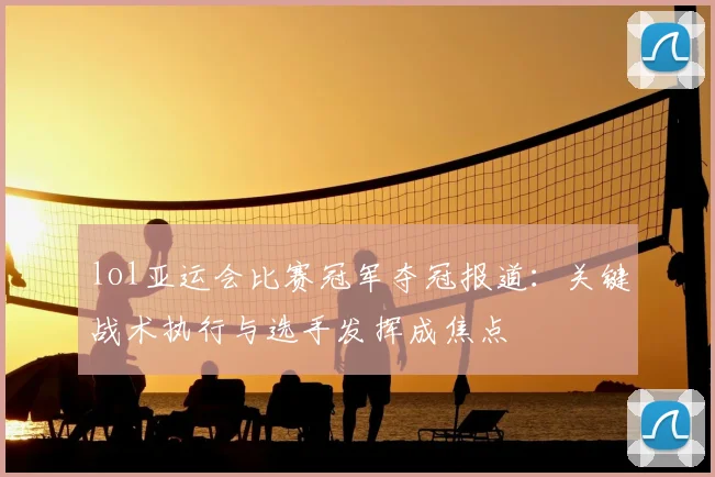 lol亚运会比赛冠军夺冠报道：关键战术执行与选手发挥成焦点