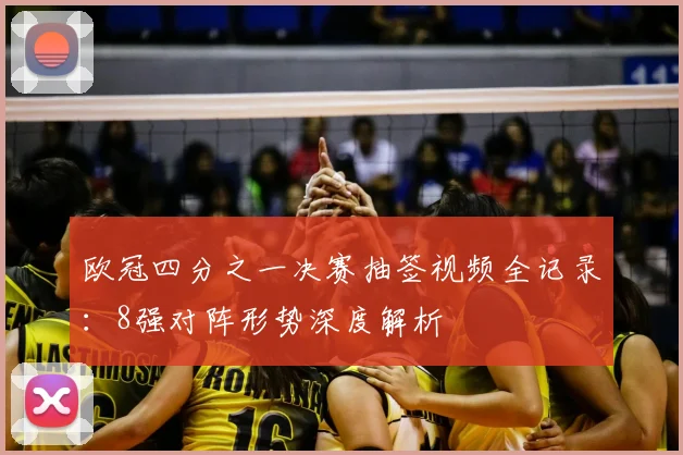欧冠四分之一决赛抽签视频全记录:8强对阵形势深度解析