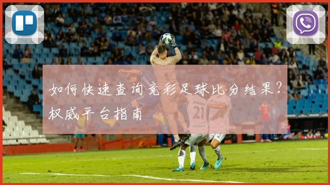 如何快速查询竞彩足球比分结果？权威平台指南