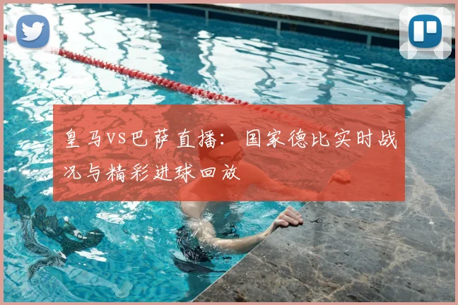皇马vs巴萨直播:国家德比实时战况与精彩进球回放
