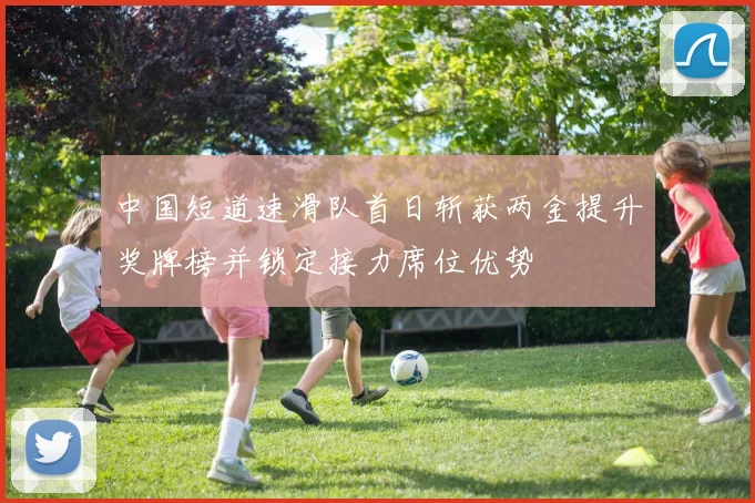 中国短道速滑队首日斩获两金提升奖牌榜并锁定接力席位优势